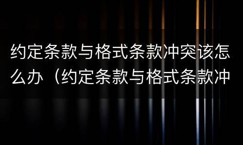 约定条款与格式条款冲突该怎么办（约定条款与格式条款冲突该怎么办呢）