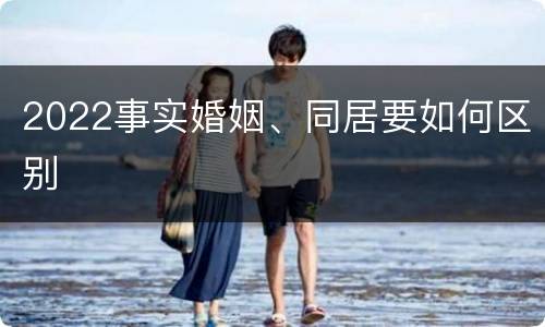 2022事实婚姻、同居要如何区别