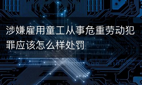 涉嫌雇用童工从事危重劳动犯罪应该怎么样处罚