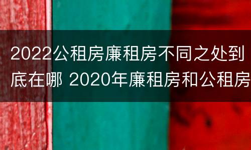 2022公租房廉租房不同之处到底在哪 2020年廉租房和公租房的区别