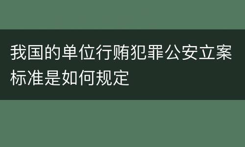 我国的单位行贿犯罪公安立案标准是如何规定