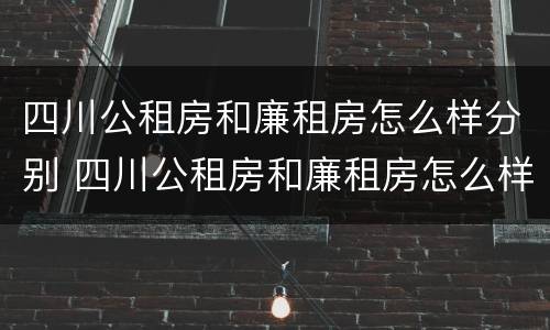 四川公租房和廉租房怎么样分别 四川公租房和廉租房怎么样分别呢