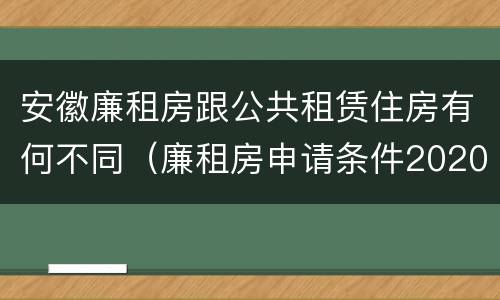 安徽廉租房跟公共租赁住房有何不同（廉租房申请条件2020安徽）