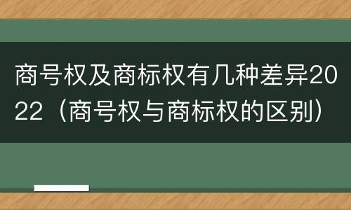 商号权及商标权有几种差异2022（商号权与商标权的区别）