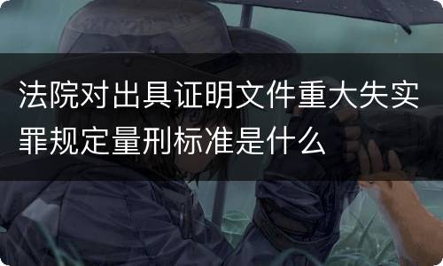法院对出具证明文件重大失实罪规定量刑标准是什么