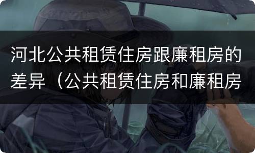河北公共租赁住房跟廉租房的差异（公共租赁住房和廉租房的区别）