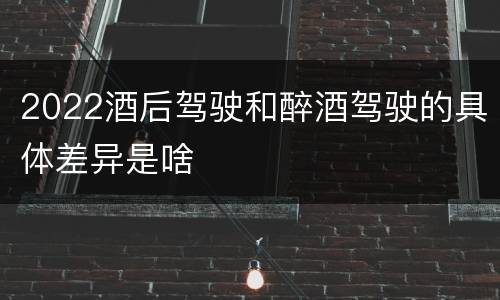 2022酒后驾驶和醉酒驾驶的具体差异是啥