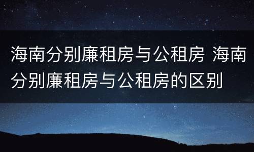 海南分别廉租房与公租房 海南分别廉租房与公租房的区别