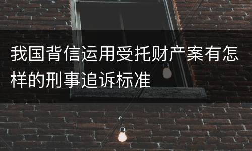 我国背信运用受托财产案有怎样的刑事追诉标准