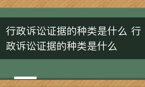 行政诉讼证据的种类是什么 行政诉讼证据的种类是什么