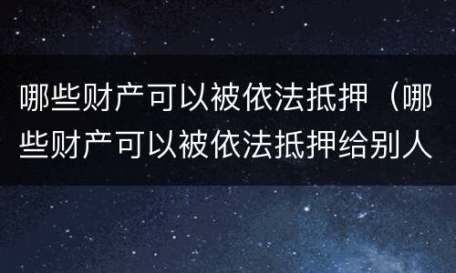 哪些财产可以被依法抵押（哪些财产可以被依法抵押给别人）