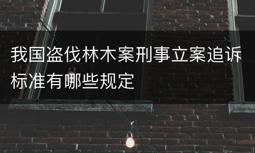 我国盗伐林木案刑事立案追诉标准有哪些规定