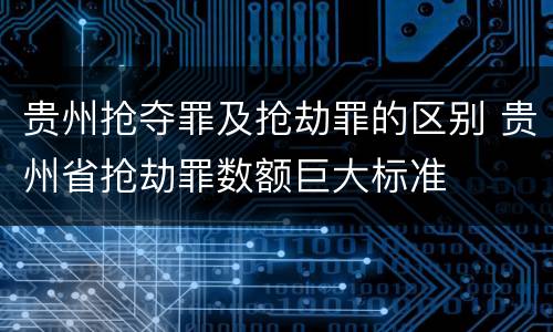 贵州抢夺罪及抢劫罪的区别 贵州省抢劫罪数额巨大标准