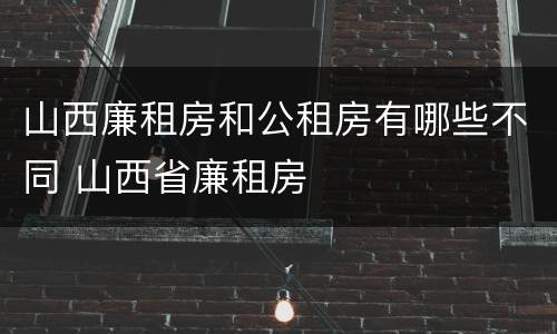 山西廉租房和公租房有哪些不同 山西省廉租房