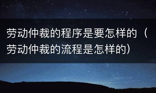 劳动仲裁的程序是要怎样的（劳动仲裁的流程是怎样的）