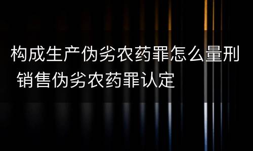 构成生产伪劣农药罪怎么量刑 销售伪劣农药罪认定