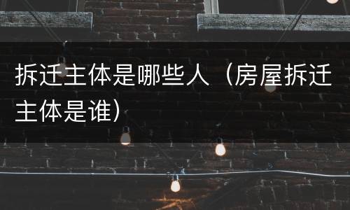 拆迁主体是哪些人（房屋拆迁主体是谁）