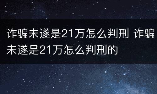 诈骗未遂是21万怎么判刑 诈骗未遂是21万怎么判刑的