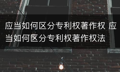 应当如何区分专利权著作权 应当如何区分专利权著作权法