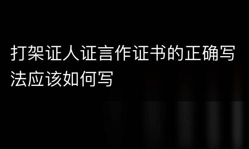 打架证人证言作证书的正确写法应该如何写