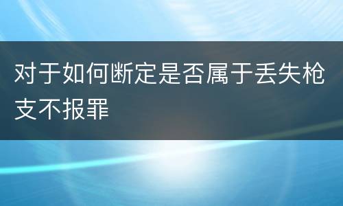 对于如何断定是否属于丢失枪支不报罪