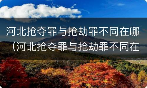 河北抢夺罪与抢劫罪不同在哪（河北抢夺罪与抢劫罪不同在哪查）