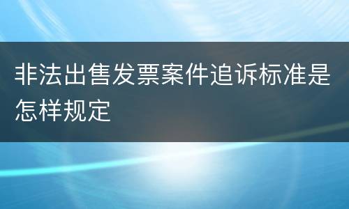 非法出售发票案件追诉标准是怎样规定