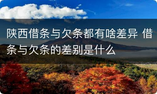 陕西借条与欠条都有啥差异 借条与欠条的差别是什么