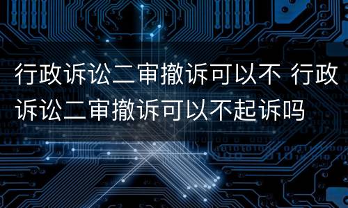 行政诉讼二审撤诉可以不 行政诉讼二审撤诉可以不起诉吗