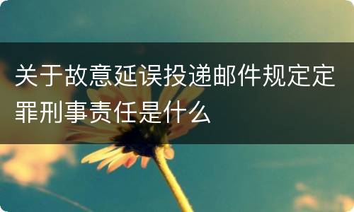 关于故意延误投递邮件规定定罪刑事责任是什么
