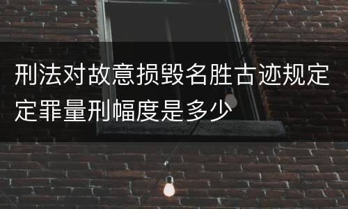刑法对故意损毁名胜古迹规定定罪量刑幅度是多少