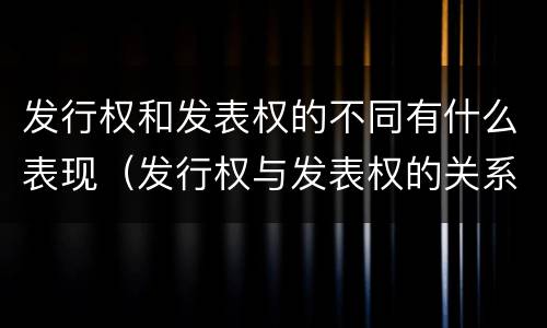发行权和发表权的不同有什么表现（发行权与发表权的关系）