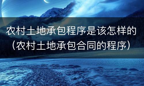 农村土地承包程序是该怎样的（农村土地承包合同的程序）