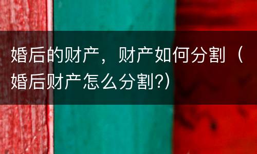 婚后的财产，财产如何分割（婚后财产怎么分割?）