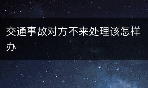 交通事故对方不来处理该怎样办