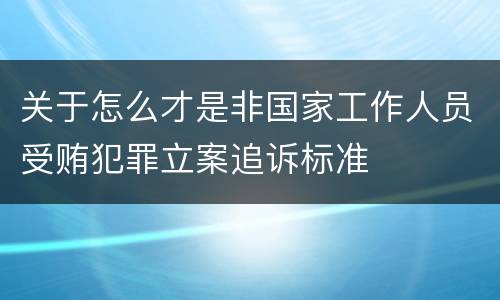 关于怎么才是非国家工作人员受贿犯罪立案追诉标准