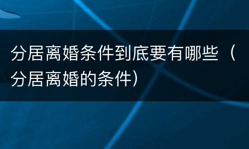 分居离婚条件到底要有哪些（分居离婚的条件）