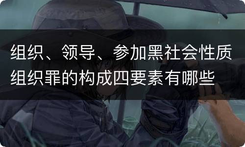 组织、领导、参加黑社会性质组织罪的构成四要素有哪些