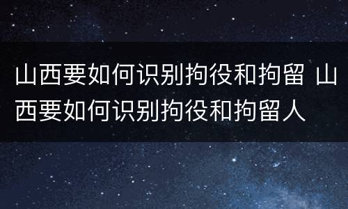 山西要如何识别拘役和拘留 山西要如何识别拘役和拘留人