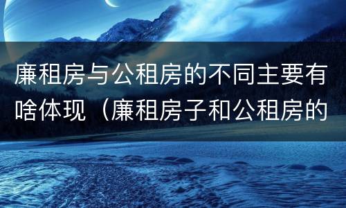 廉租房与公租房的不同主要有啥体现（廉租房子和公租房的区别）
