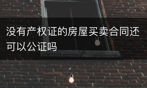 没有产权证的房屋买卖合同还可以公证吗