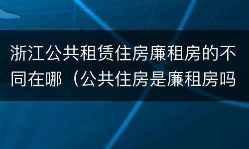 浙江公共租赁住房廉租房的不同在哪（公共住房是廉租房吗）