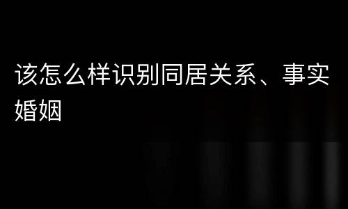该怎么样识别同居关系、事实婚姻