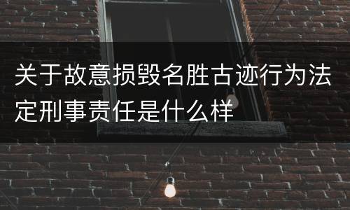 关于故意损毁名胜古迹行为法定刑事责任是什么样
