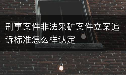 刑事案件非法采矿案件立案追诉标准怎么样认定