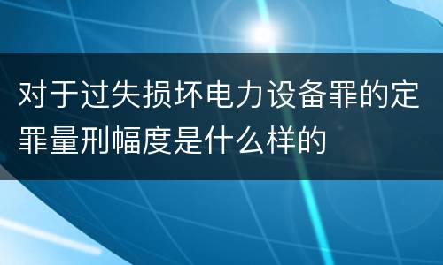 对于过失损坏电力设备罪的定罪量刑幅度是什么样的