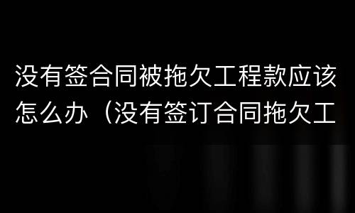 没有签合同被拖欠工程款应该怎么办（没有签订合同拖欠工程款）