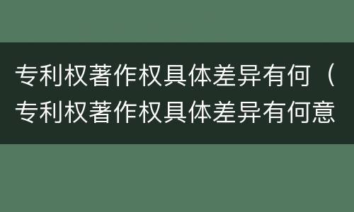 专利权著作权具体差异有何（专利权著作权具体差异有何意义）