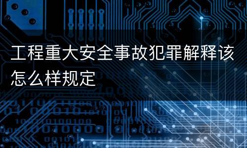 工程重大安全事故犯罪解释该怎么样规定