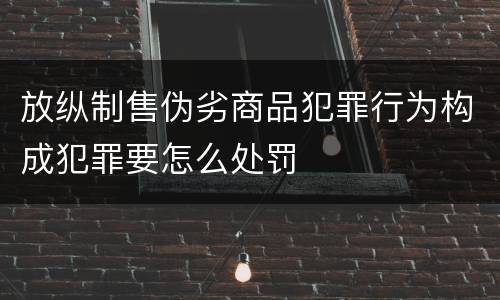 放纵制售伪劣商品犯罪行为构成犯罪要怎么处罚